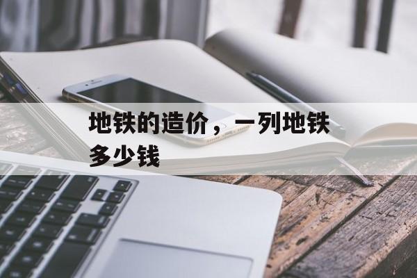 地铁的造价，一列地铁多少钱-第1张图片-