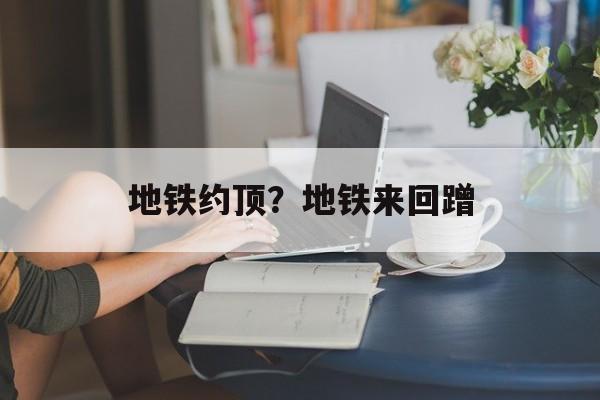 地铁约顶？地铁来回蹭-第1张图片-