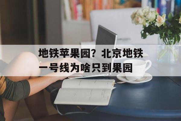 地铁苹果园？北京地铁一号线为啥只到果园-第1张图片-