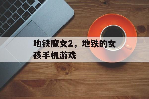 地铁魔女2，地铁的女孩手机游戏-第1张图片-