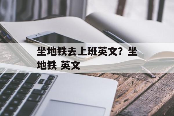 坐地铁去上班英文？坐地铁 英文-第1张图片-