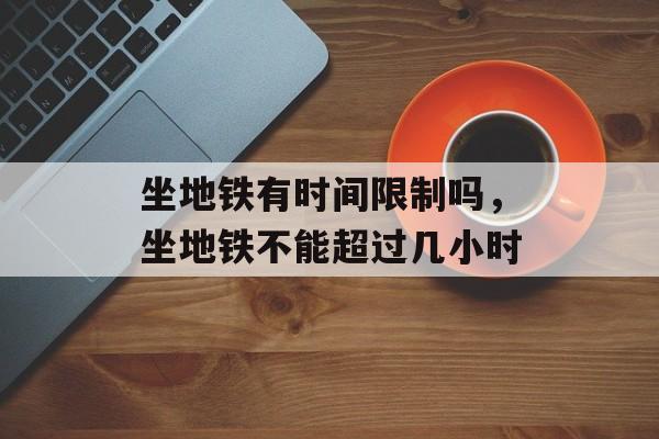 坐地铁有时间限制吗，坐地铁不能超过几小时-第1张图片-