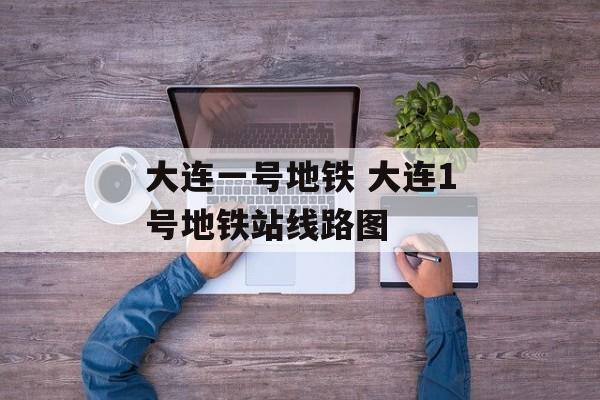 大连一号地铁 大连1号地铁站线路图-第1张图片-