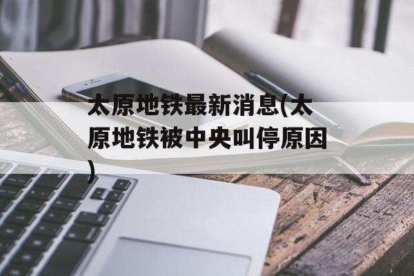 太原地铁最新消息(太原地铁被中央叫停原因)-第1张图片-