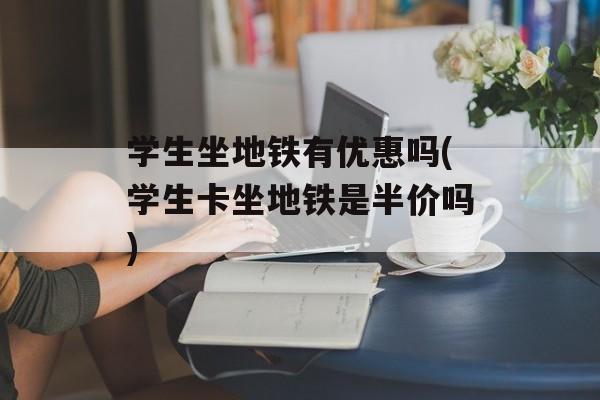 学生坐地铁有优惠吗(学生卡坐地铁是半价吗)-第1张图片-