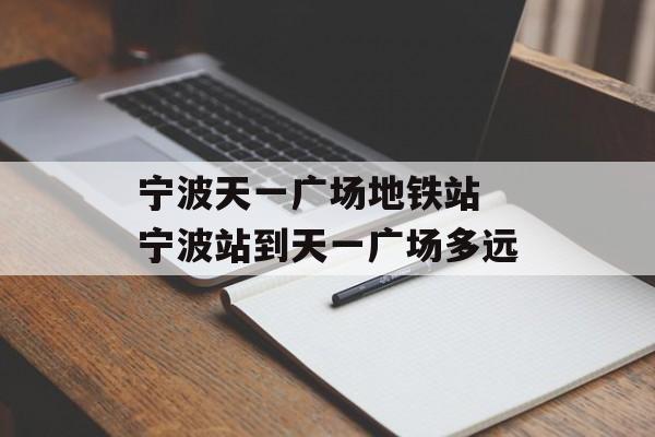 宁波天一广场地铁站 宁波站到天一广场多远-第1张图片-