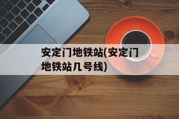 安定门地铁站(安定门地铁站几号线)-第1张图片-