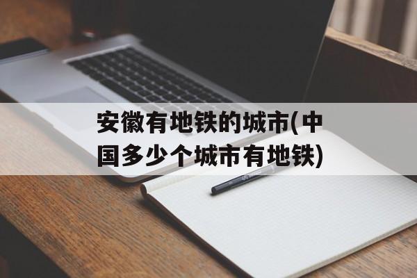 安徽有地铁的城市(中国多少个城市有地铁)-第1张图片-