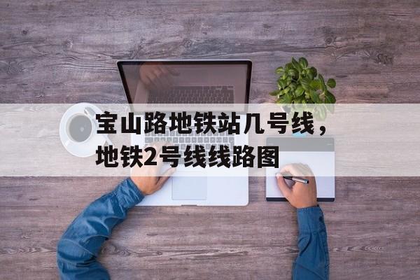 宝山路地铁站几号线，地铁2号线线路图-第1张图片-