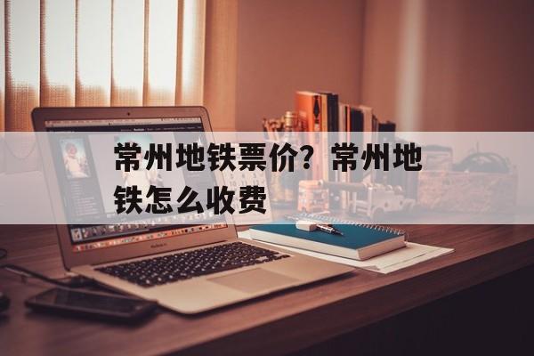 常州地铁票价？常州地铁怎么收费-第1张图片-