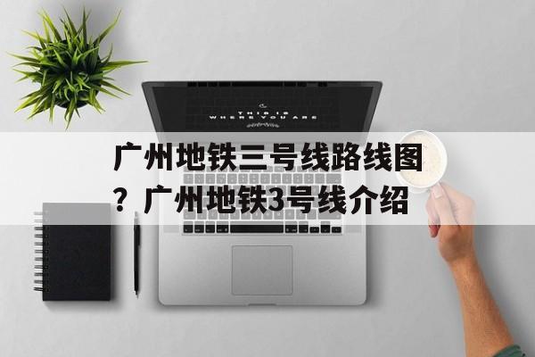 广州地铁三号线路线图？广州地铁3号线介绍-第1张图片-