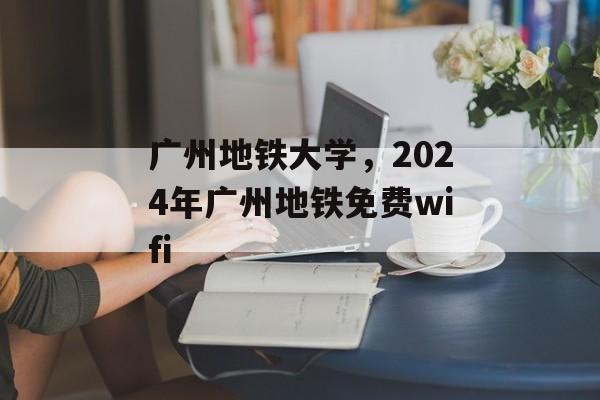 广州地铁大学，2024年广州地铁免费wifi-第1张图片-