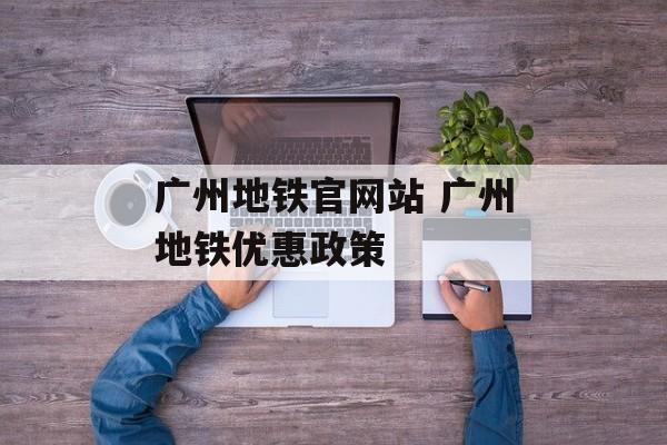 广州地铁官网站 广州地铁优惠政策-第1张图片-
