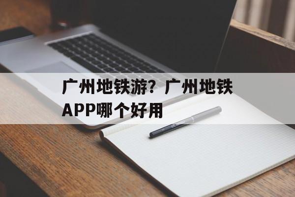 广州地铁游？广州地铁APP哪个好用-第1张图片-