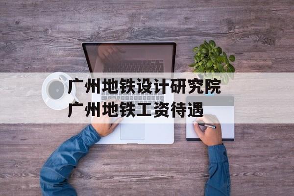 广州地铁设计研究院 广州地铁工资待遇-第1张图片-