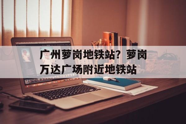 广州萝岗地铁站？萝岗万达广场附近地铁站-第1张图片-
