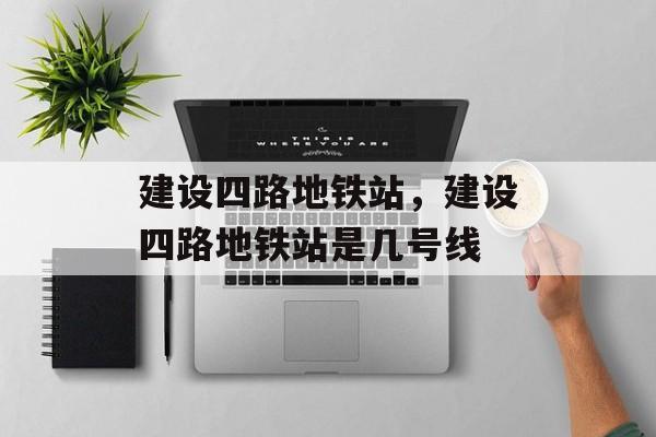 建设四路地铁站，建设四路地铁站是几号线-第1张图片-
