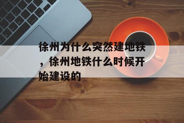 徐州为什么突然建地铁，徐州地铁什么时候开始建设的-第1张图片-