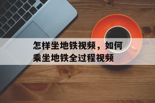 怎样坐地铁视频，如何乘坐地铁全过程视频-第1张图片-