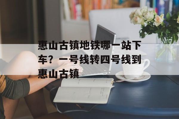 惠山古镇地铁哪一站下车？一号线转四号线到惠山古镇-第1张图片-