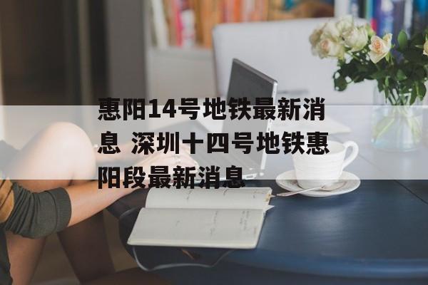 惠阳14号地铁最新消息 深圳十四号地铁惠阳段最新消息-第1张图片-