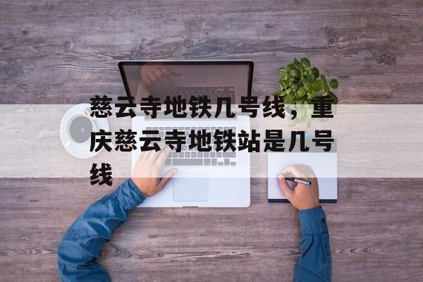 慈云寺地铁几号线，重庆慈云寺地铁站是几号线-第1张图片-