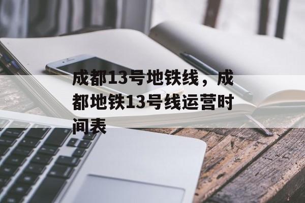 成都13号地铁线，成都地铁13号线运营时间表-第1张图片-