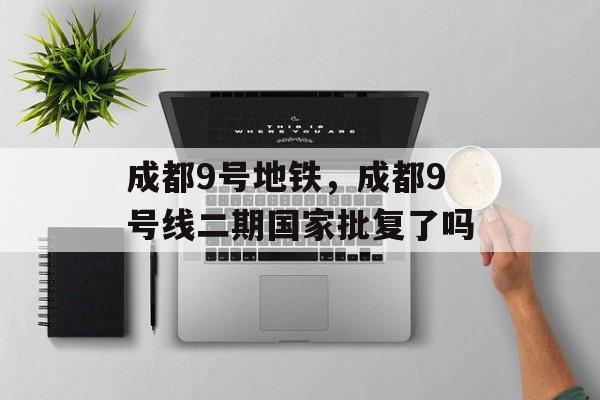 成都9号地铁，成都9号线二期国家批复了吗-第1张图片-