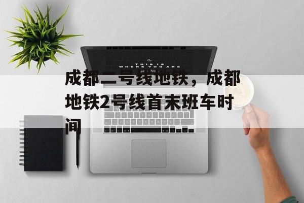 成都二号线地铁，成都地铁2号线首末班车时间-第1张图片-