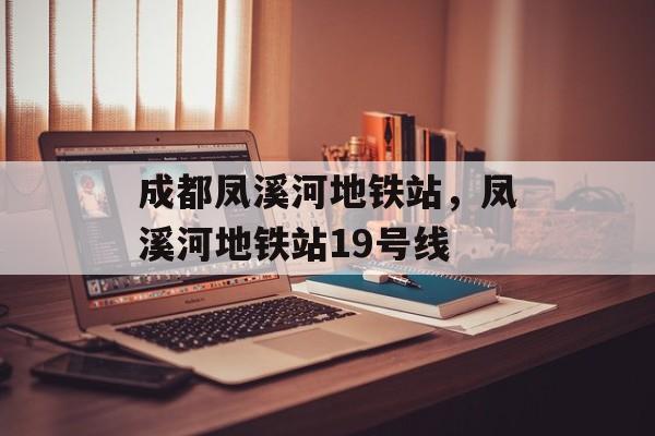 成都凤溪河地铁站，凤溪河地铁站19号线-第1张图片-