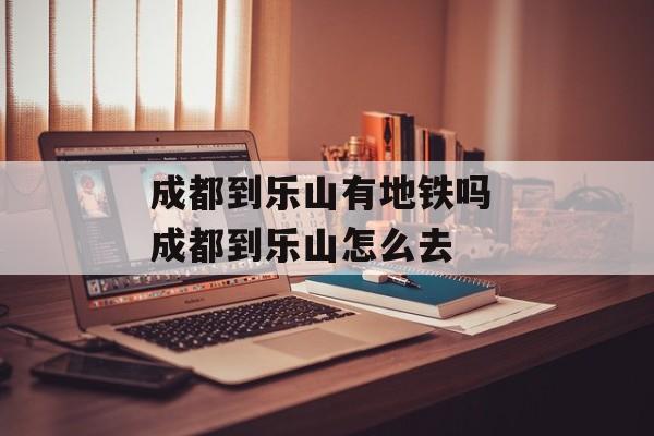 成都到乐山有地铁吗 成都到乐山怎么去-第1张图片-