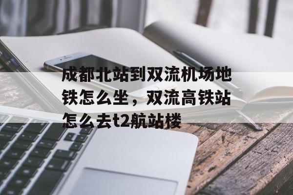 成都北站到双流机场地铁怎么坐，双流高铁站怎么去t2航站楼-第1张图片-