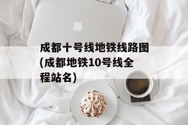 成都十号线地铁线路图(成都地铁10号线全程站名)-第1张图片-