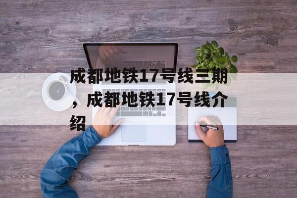 成都地铁17号线三期，成都地铁17号线介绍-第1张图片-