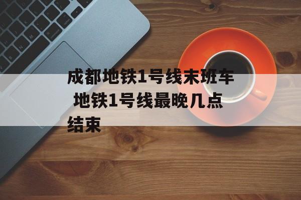 成都地铁1号线末班车 地铁1号线最晚几点结束-第1张图片-