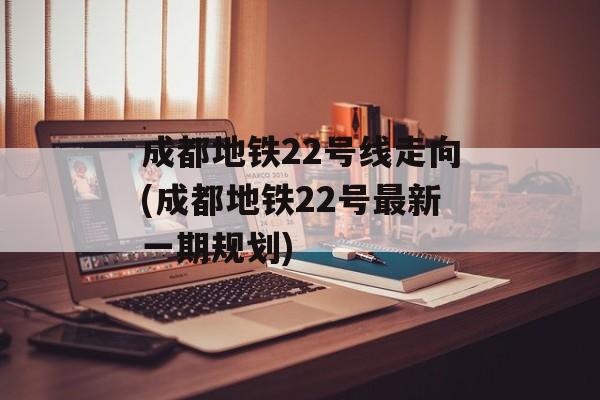 成都地铁22号线走向(成都地铁22号最新一期规划)-第1张图片-