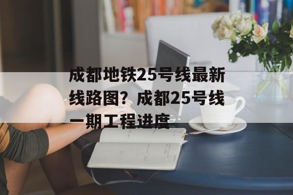 成都地铁25号线最新线路图？成都25号线一期工程进度-第1张图片-