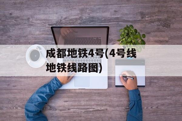 成都地铁4号(4号线地铁线路图)-第1张图片-