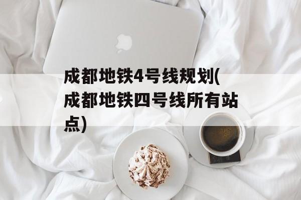成都地铁4号线规划(成都地铁四号线所有站点)-第1张图片-
