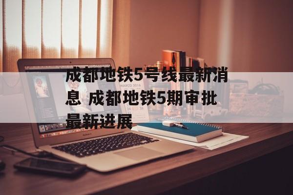 成都地铁5号线最新消息 成都地铁5期审批最新进展-第1张图片-