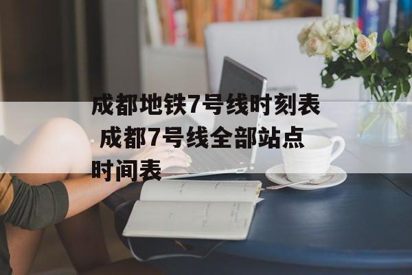 成都地铁7号线时刻表 成都7号线全部站点时间表-第1张图片-