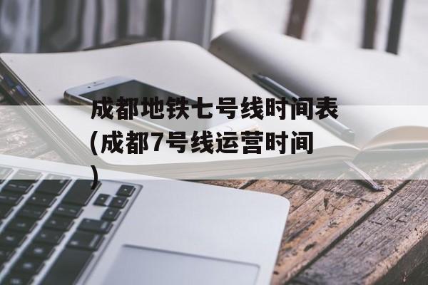 成都地铁七号线时间表(成都7号线运营时间)-第1张图片-
