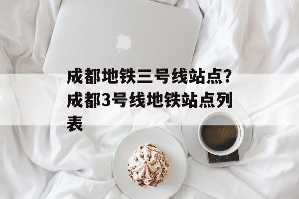 成都地铁三号线站点？成都3号线地铁站点列表-第1张图片-