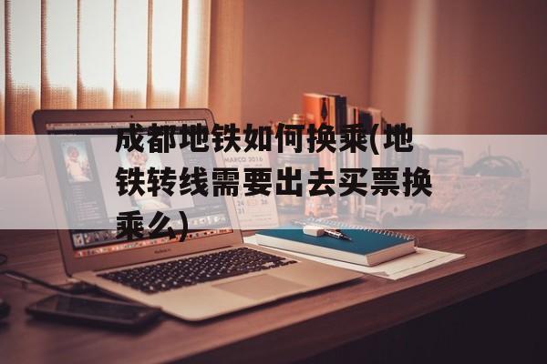 成都地铁如何换乘(地铁转线需要出去买票换乘么)-第1张图片-