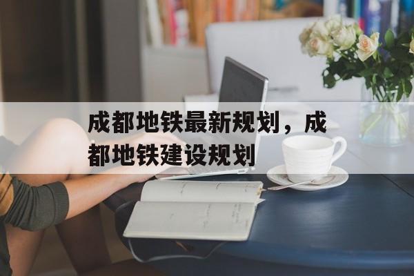 成都地铁最新规划，成都地铁建设规划-第1张图片-