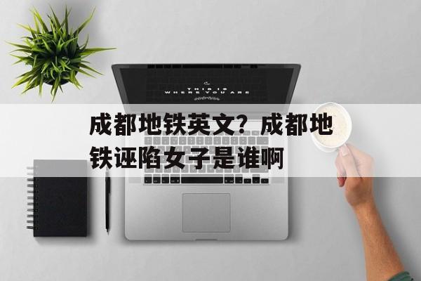 成都地铁英文？成都地铁诬陷女子是谁啊-第1张图片-