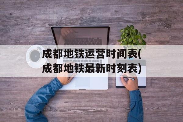 成都地铁运营时间表(成都地铁最新时刻表)-第1张图片-