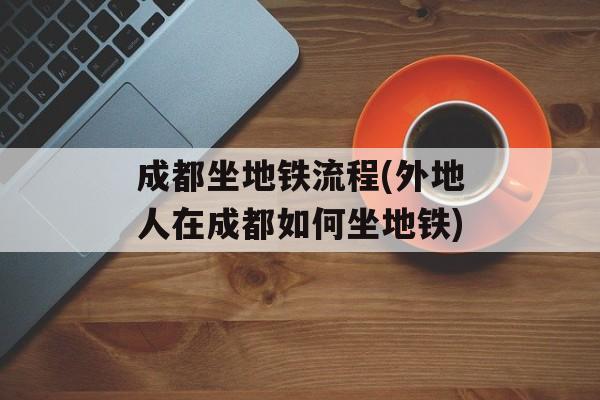 成都坐地铁流程(外地人在成都如何坐地铁)-第1张图片-