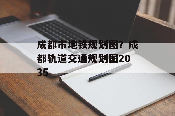 成都市地铁规划图？成都轨道交通规划图2035-第1张图片-