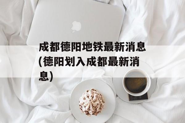 成都德阳地铁最新消息(德阳划入成都最新消息)-第1张图片-